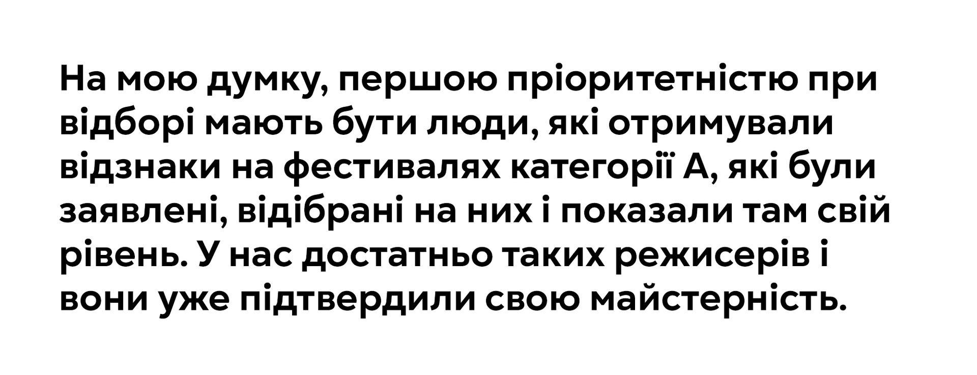 На мою думку, першою пріоритетністю при відборі мають бути люди, які отримували відзнаки на фестивалях категорії А, які були заявлені, відібрані на них і показали там свій рівень. У нас достатньо таких режисерів і вони уже підтвердили свою майстерність.